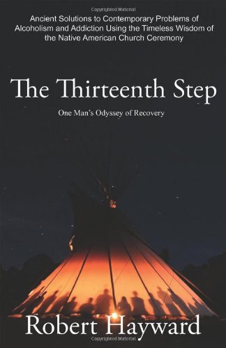 The Thirteenth Step: Ancient Solutions to the Contemporary Problems of Alcoholism and Addiction Using the Timeless Wisdom of the Native Ame: Ancient ... Wisdom of The Native American Church Ceremony